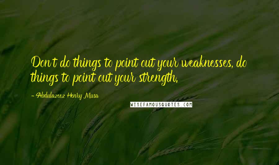 Abdulazeez Henry Musa Quotes: Don't do things to point out your weaknesses, do things to point out your strength.