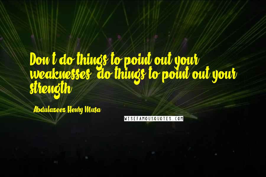 Abdulazeez Henry Musa Quotes: Don't do things to point out your weaknesses, do things to point out your strength.