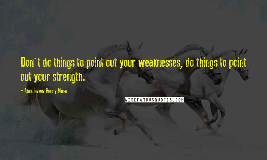 Abdulazeez Henry Musa Quotes: Don't do things to point out your weaknesses, do things to point out your strength.