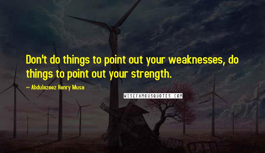 Abdulazeez Henry Musa Quotes: Don't do things to point out your weaknesses, do things to point out your strength.