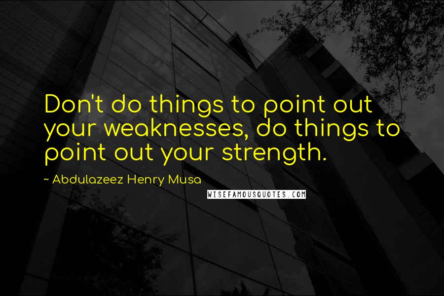 Abdulazeez Henry Musa Quotes: Don't do things to point out your weaknesses, do things to point out your strength.