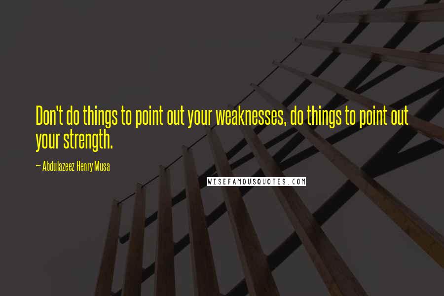 Abdulazeez Henry Musa Quotes: Don't do things to point out your weaknesses, do things to point out your strength.