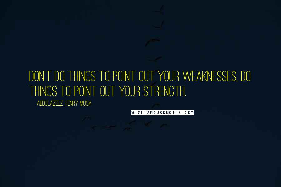 Abdulazeez Henry Musa Quotes: Don't do things to point out your weaknesses, do things to point out your strength.