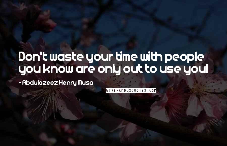Abdulazeez Henry Musa Quotes: Don't waste your time with people you know are only out to use you!