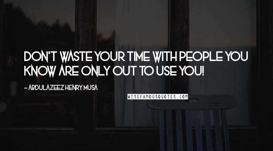 Abdulazeez Henry Musa Quotes: Don't waste your time with people you know are only out to use you!