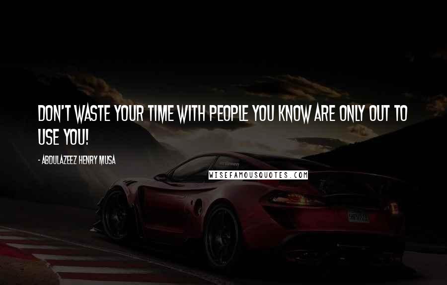 Abdulazeez Henry Musa Quotes: Don't waste your time with people you know are only out to use you!