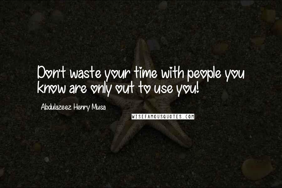 Abdulazeez Henry Musa Quotes: Don't waste your time with people you know are only out to use you!
