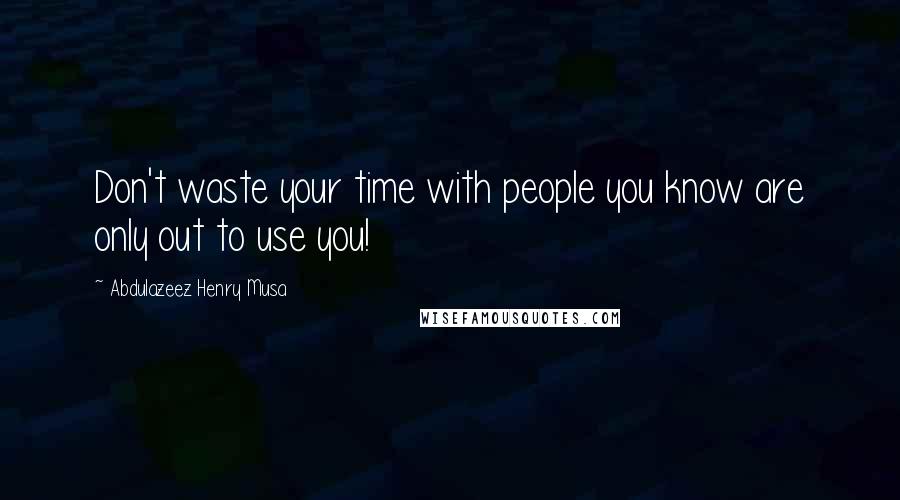 Abdulazeez Henry Musa Quotes: Don't waste your time with people you know are only out to use you!