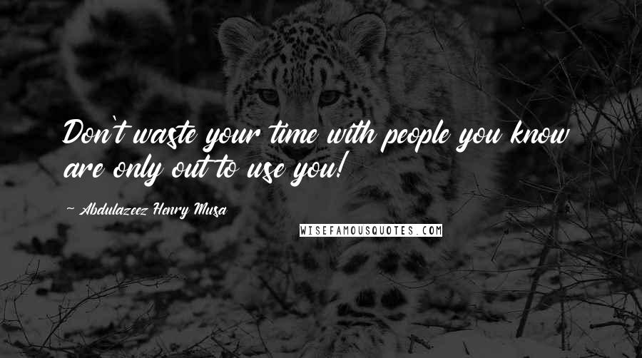 Abdulazeez Henry Musa Quotes: Don't waste your time with people you know are only out to use you!