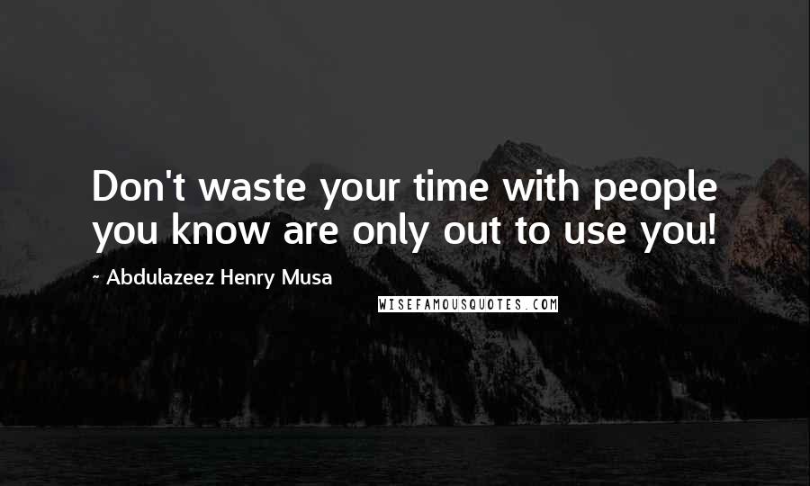 Abdulazeez Henry Musa Quotes: Don't waste your time with people you know are only out to use you!