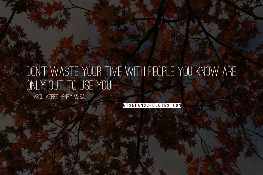 Abdulazeez Henry Musa Quotes: Don't waste your time with people you know are only out to use you!