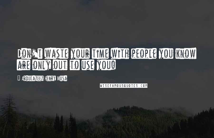 Abdulazeez Henry Musa Quotes: Don't waste your time with people you know are only out to use you!