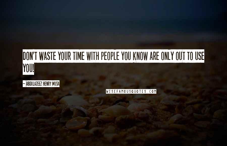 Abdulazeez Henry Musa Quotes: Don't waste your time with people you know are only out to use you!