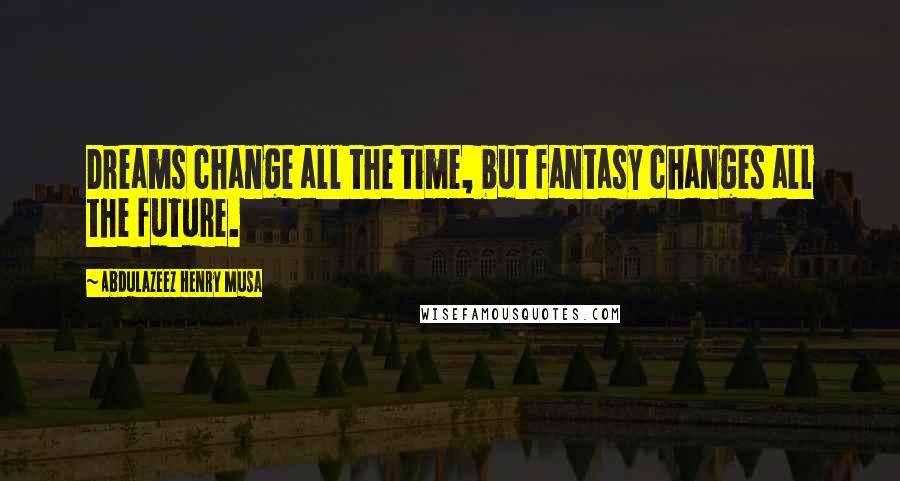 Abdulazeez Henry Musa Quotes: Dreams change all the time, but fantasy changes all the future.