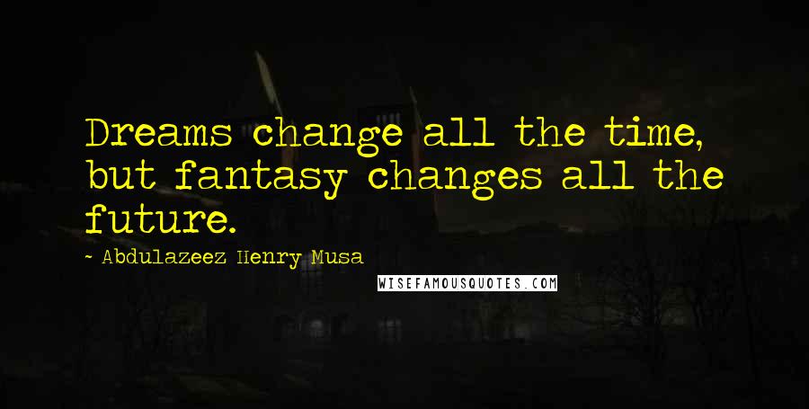Abdulazeez Henry Musa Quotes: Dreams change all the time, but fantasy changes all the future.