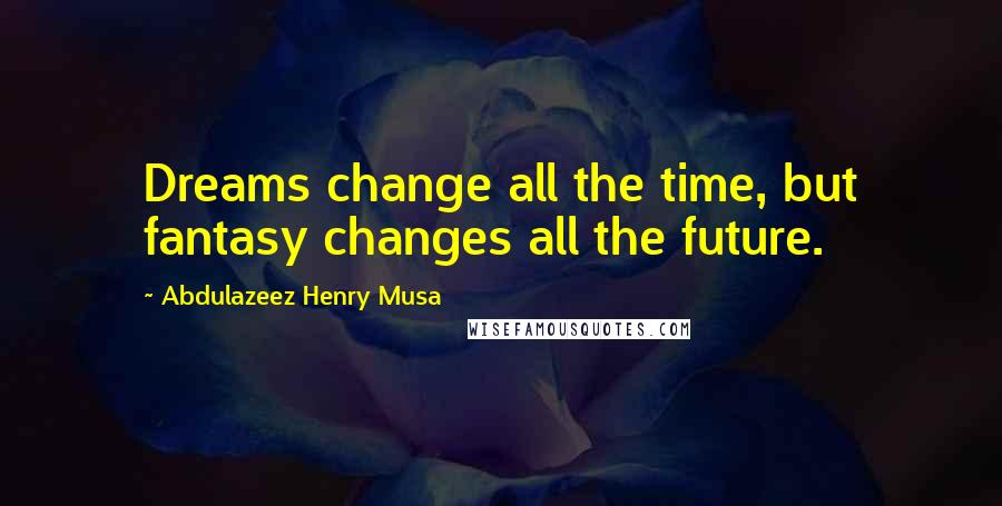 Abdulazeez Henry Musa Quotes: Dreams change all the time, but fantasy changes all the future.