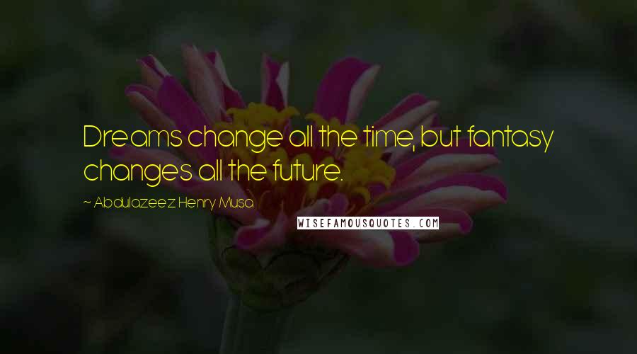 Abdulazeez Henry Musa Quotes: Dreams change all the time, but fantasy changes all the future.