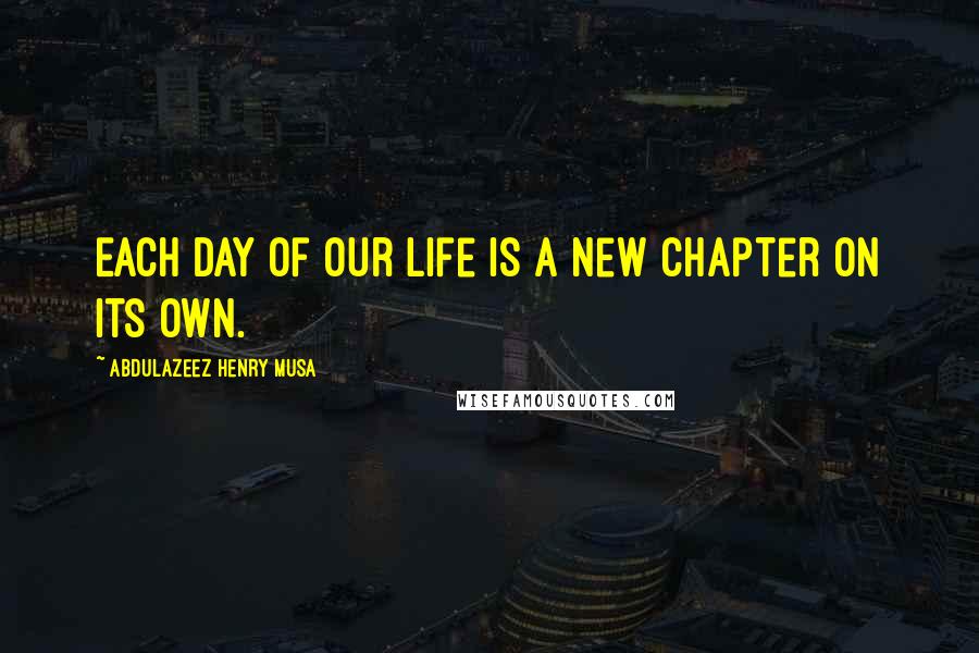 Abdulazeez Henry Musa Quotes: Each day of our life is a new chapter on its own.