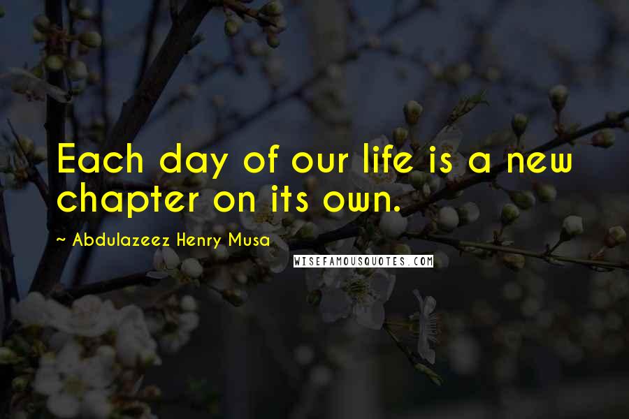 Abdulazeez Henry Musa Quotes: Each day of our life is a new chapter on its own.