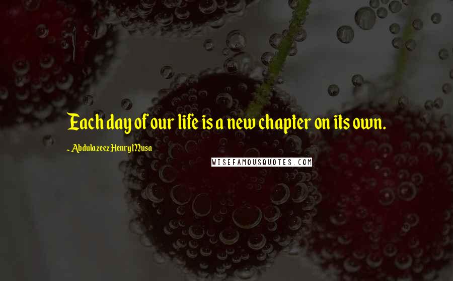 Abdulazeez Henry Musa Quotes: Each day of our life is a new chapter on its own.