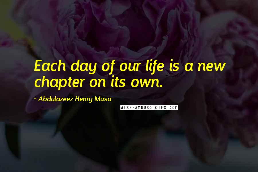 Abdulazeez Henry Musa Quotes: Each day of our life is a new chapter on its own.