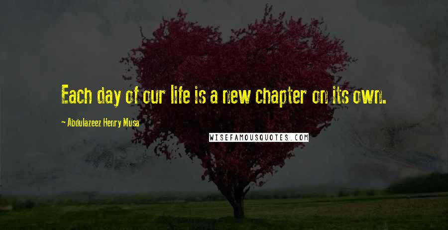 Abdulazeez Henry Musa Quotes: Each day of our life is a new chapter on its own.