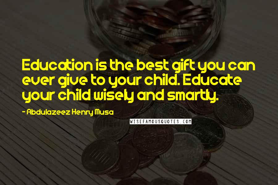 Abdulazeez Henry Musa Quotes: Education is the best gift you can ever give to your child. Educate your child wisely and smartly.