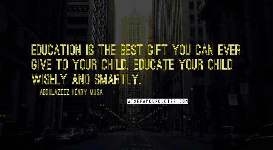 Abdulazeez Henry Musa Quotes: Education is the best gift you can ever give to your child. Educate your child wisely and smartly.