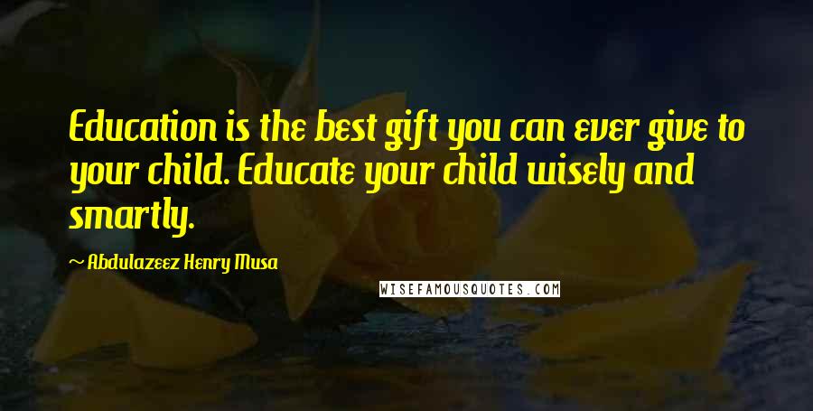 Abdulazeez Henry Musa Quotes: Education is the best gift you can ever give to your child. Educate your child wisely and smartly.