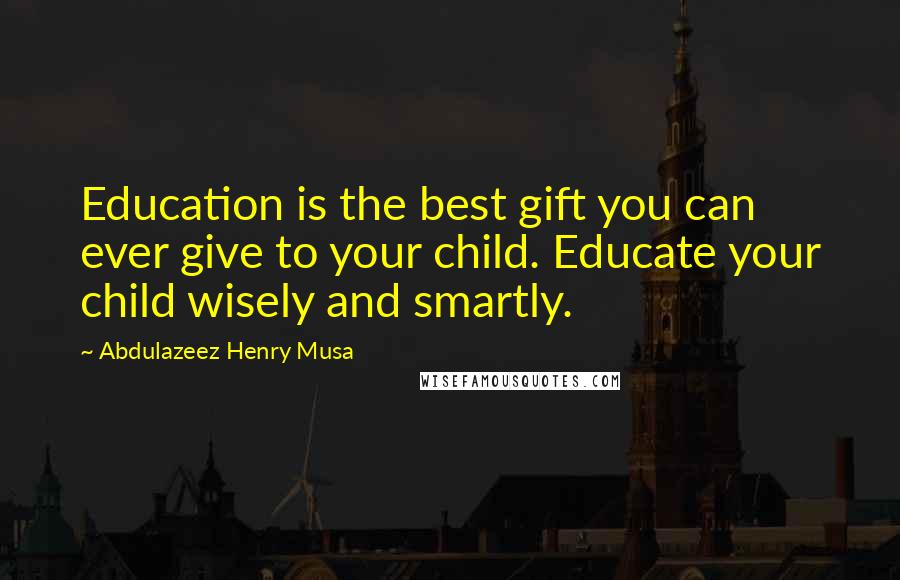 Abdulazeez Henry Musa Quotes: Education is the best gift you can ever give to your child. Educate your child wisely and smartly.