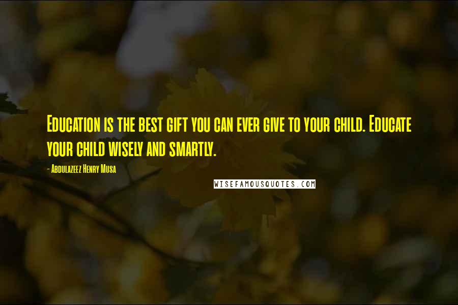 Abdulazeez Henry Musa Quotes: Education is the best gift you can ever give to your child. Educate your child wisely and smartly.