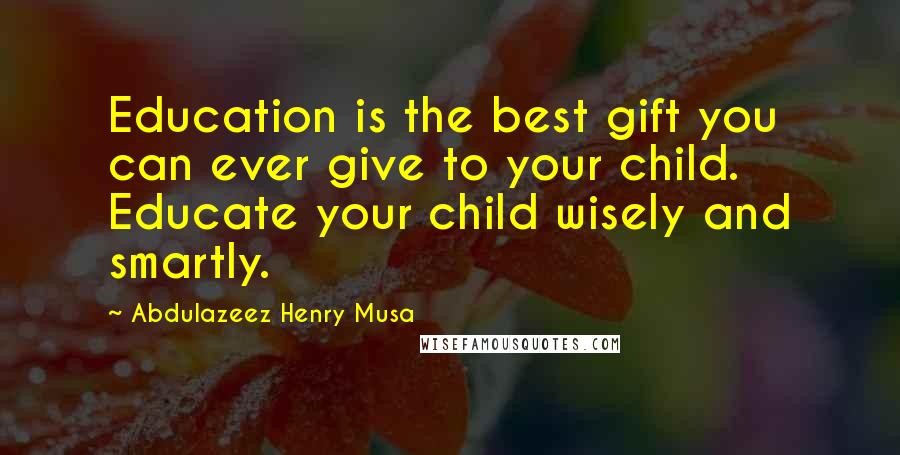 Abdulazeez Henry Musa Quotes: Education is the best gift you can ever give to your child. Educate your child wisely and smartly.