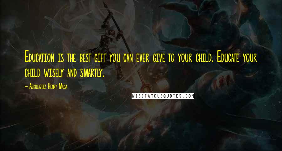 Abdulazeez Henry Musa Quotes: Education is the best gift you can ever give to your child. Educate your child wisely and smartly.