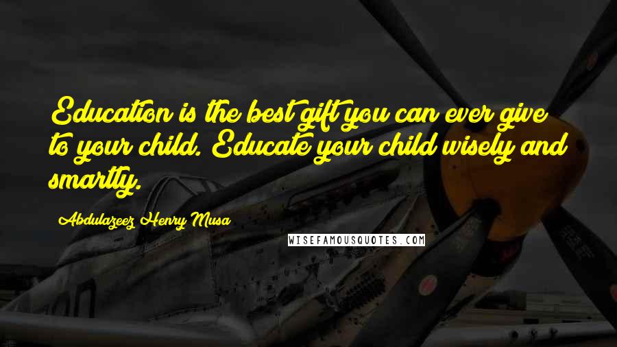 Abdulazeez Henry Musa Quotes: Education is the best gift you can ever give to your child. Educate your child wisely and smartly.