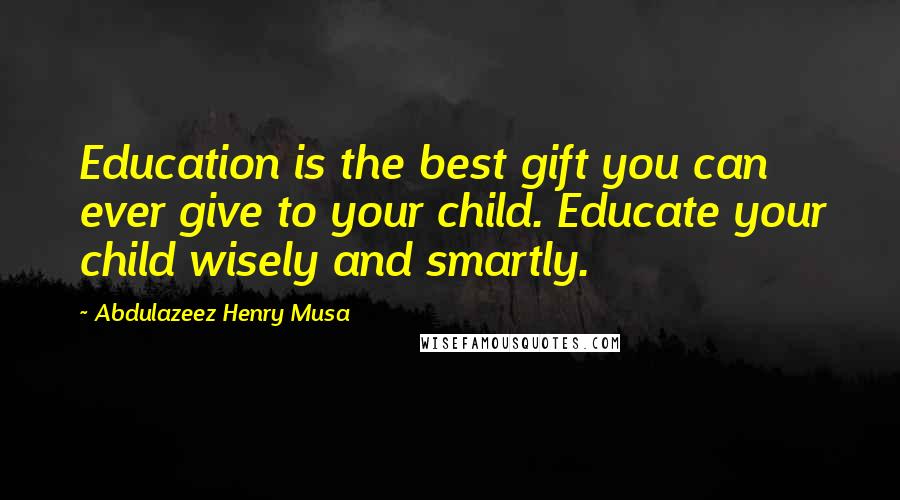 Abdulazeez Henry Musa Quotes: Education is the best gift you can ever give to your child. Educate your child wisely and smartly.
