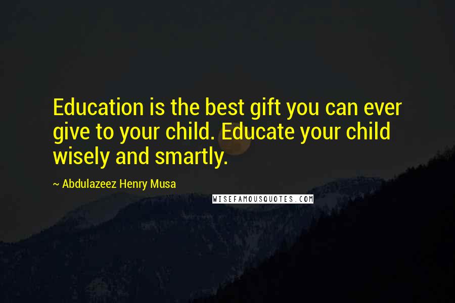 Abdulazeez Henry Musa Quotes: Education is the best gift you can ever give to your child. Educate your child wisely and smartly.