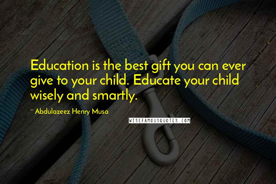 Abdulazeez Henry Musa Quotes: Education is the best gift you can ever give to your child. Educate your child wisely and smartly.