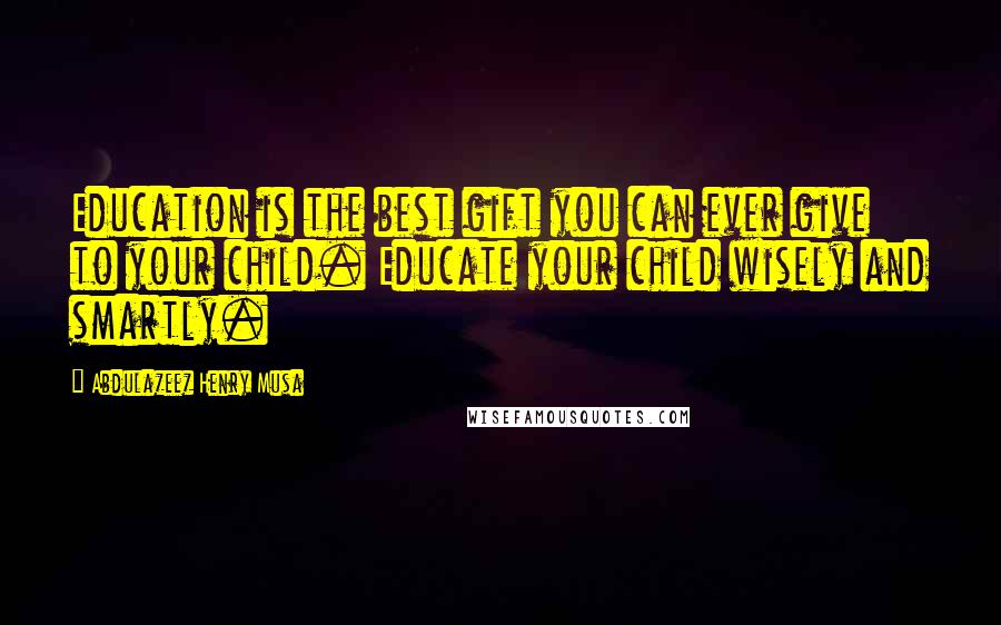 Abdulazeez Henry Musa Quotes: Education is the best gift you can ever give to your child. Educate your child wisely and smartly.