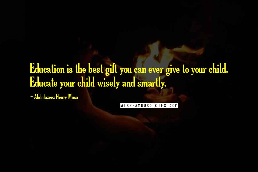 Abdulazeez Henry Musa Quotes: Education is the best gift you can ever give to your child. Educate your child wisely and smartly.