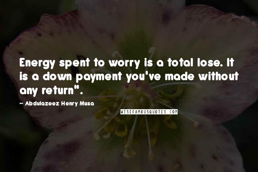 Abdulazeez Henry Musa Quotes: Energy spent to worry is a total lose. It is a down payment you've made without any return".