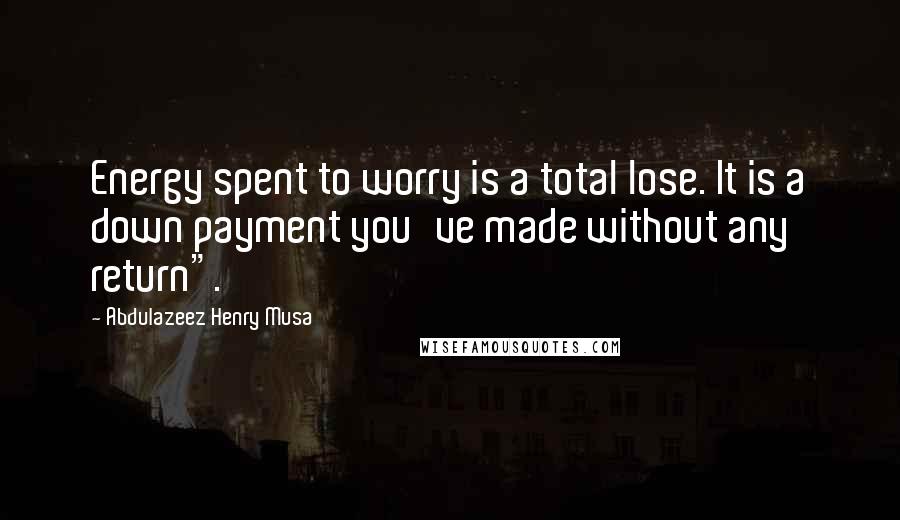 Abdulazeez Henry Musa Quotes: Energy spent to worry is a total lose. It is a down payment you've made without any return".