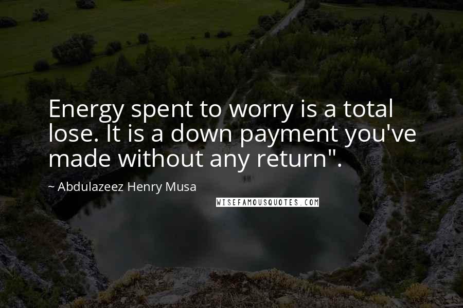 Abdulazeez Henry Musa Quotes: Energy spent to worry is a total lose. It is a down payment you've made without any return".