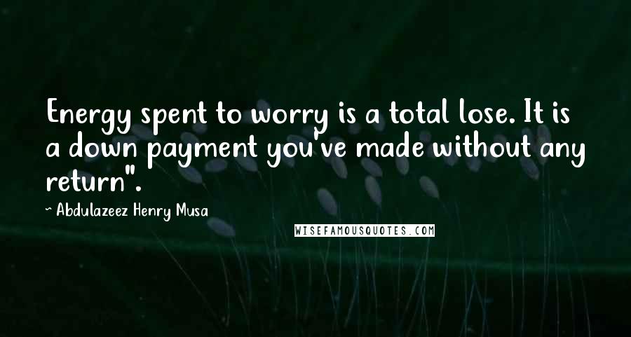 Abdulazeez Henry Musa Quotes: Energy spent to worry is a total lose. It is a down payment you've made without any return".