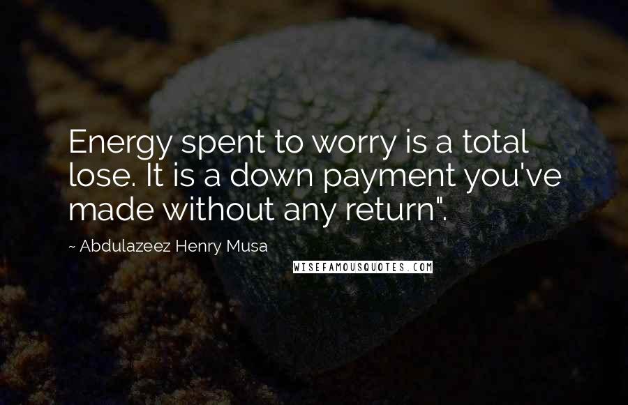 Abdulazeez Henry Musa Quotes: Energy spent to worry is a total lose. It is a down payment you've made without any return".