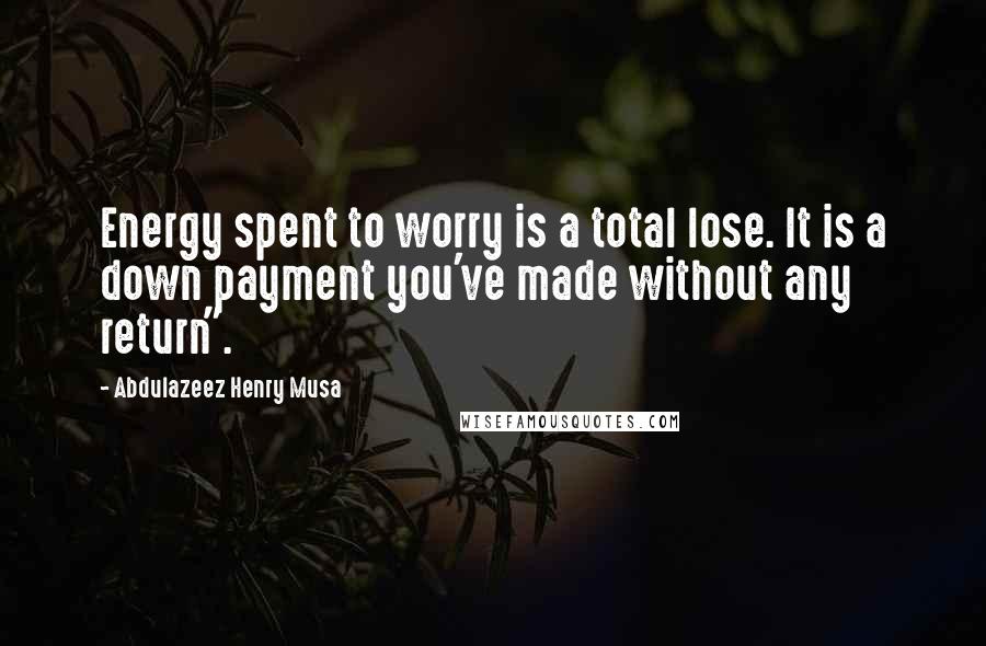 Abdulazeez Henry Musa Quotes: Energy spent to worry is a total lose. It is a down payment you've made without any return".