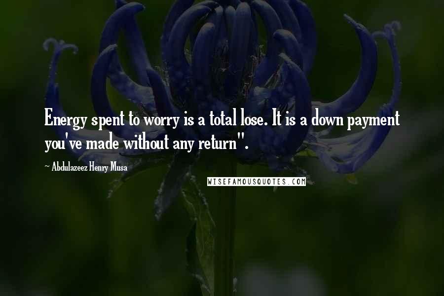 Abdulazeez Henry Musa Quotes: Energy spent to worry is a total lose. It is a down payment you've made without any return".