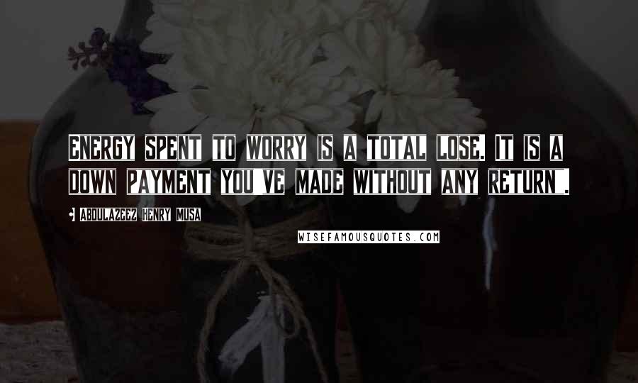 Abdulazeez Henry Musa Quotes: Energy spent to worry is a total lose. It is a down payment you've made without any return".