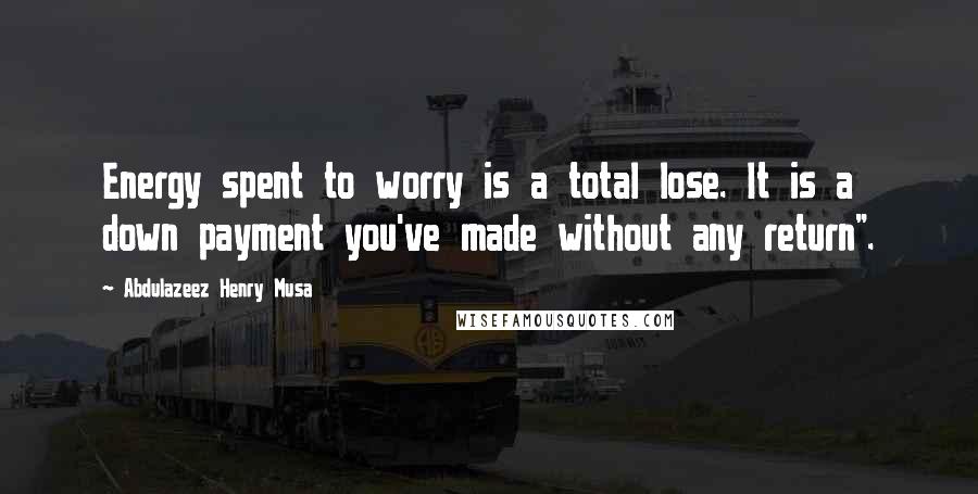 Abdulazeez Henry Musa Quotes: Energy spent to worry is a total lose. It is a down payment you've made without any return".