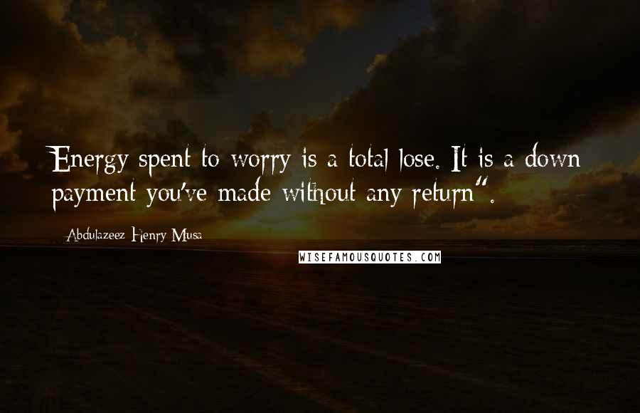 Abdulazeez Henry Musa Quotes: Energy spent to worry is a total lose. It is a down payment you've made without any return".