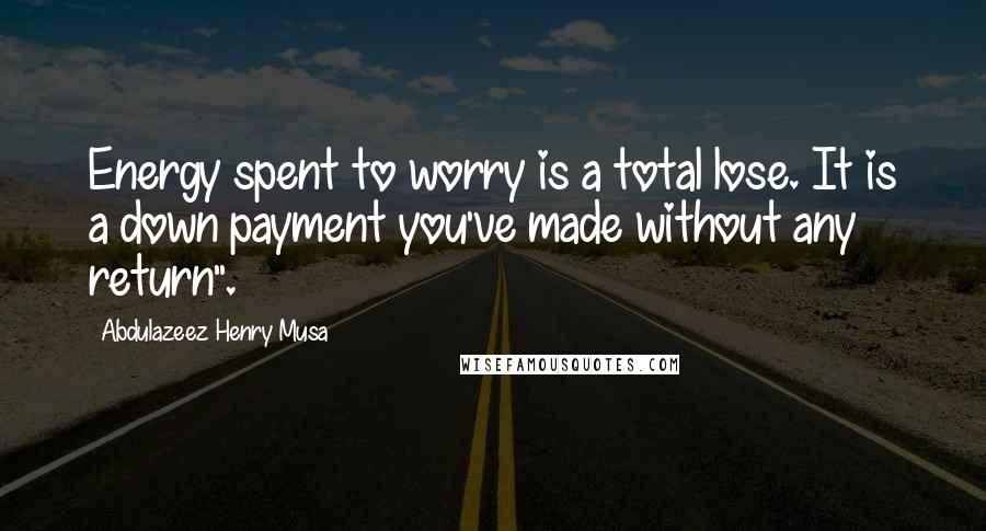 Abdulazeez Henry Musa Quotes: Energy spent to worry is a total lose. It is a down payment you've made without any return".